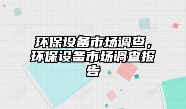 環(huán)保設(shè)備市場調(diào)查，環(huán)保設(shè)備市場調(diào)查報告