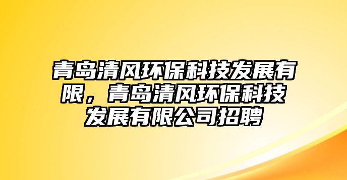 青島清風(fēng)環(huán)保科技發(fā)展有限，青島清風(fēng)環(huán)?？萍及l(fā)展有限公司招聘