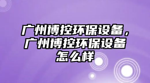 廣州博控環(huán)保設備，廣州博控環(huán)保設備怎么樣