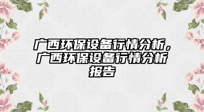 廣西環(huán)保設(shè)備行情分析，廣西環(huán)保設(shè)備行情分析報告