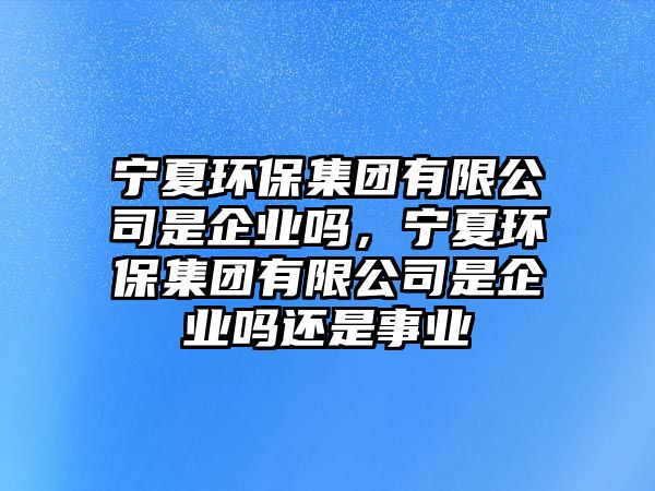 寧夏環(huán)保集團(tuán)有限公司是企業(yè)嗎，寧夏環(huán)保集團(tuán)有限公司是企業(yè)嗎還是事業(yè)