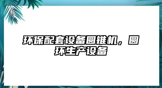 環(huán)保配套設(shè)備圓錐機，圓環(huán)生產(chǎn)設(shè)備