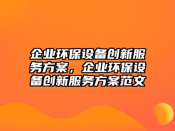 企業(yè)環(huán)保設備創(chuàng)新服務方案，企業(yè)環(huán)保設備創(chuàng)新服務方案范文