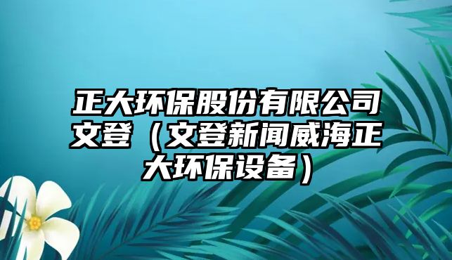 正大環(huán)保股份有限公司文登（文登新聞威海正大環(huán)保設備）