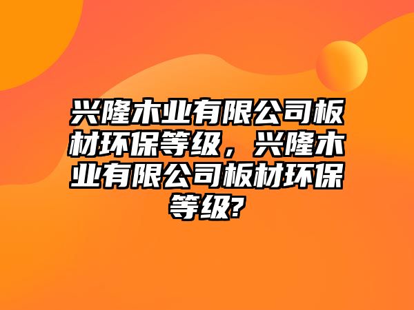 興隆木業(yè)有限公司板材環(huán)保等級，興隆木業(yè)有限公司板材環(huán)保等級?