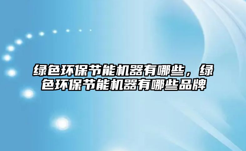 綠色環(huán)保節(jié)能機器有哪些，綠色環(huán)保節(jié)能機器有哪些品牌