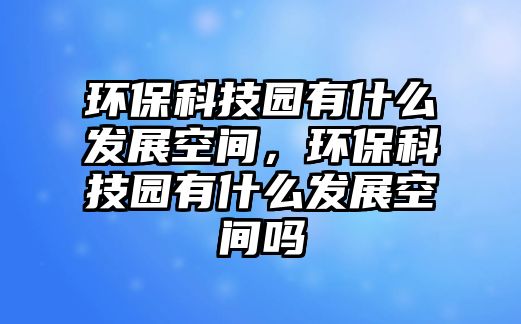 環(huán)?？萍紙@有什么發(fā)展空間，環(huán)?？萍紙@有什么發(fā)展空間嗎