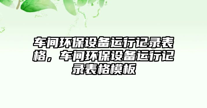 車間環(huán)保設(shè)備運行記錄表格，車間環(huán)保設(shè)備運行記錄表格模板