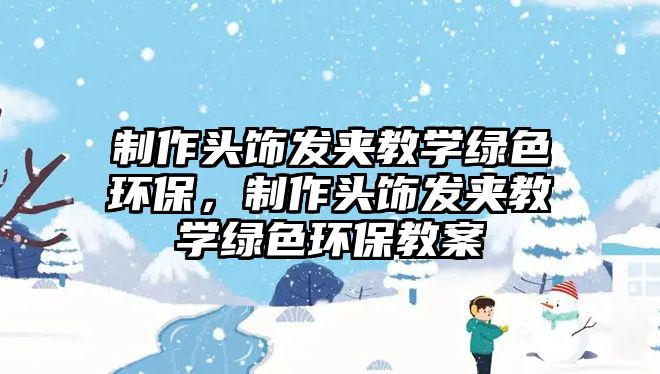 制作頭飾發(fā)夾教學(xué)綠色環(huán)保，制作頭飾發(fā)夾教學(xué)綠色環(huán)保教案