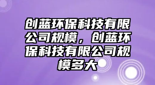 創(chuàng)藍(lán)環(huán)?？萍加邢薰疽?guī)模，創(chuàng)藍(lán)環(huán)?？萍加邢薰疽?guī)模多大