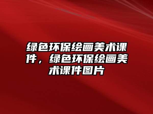 綠色環(huán)保繪畫美術(shù)課件，綠色環(huán)保繪畫美術(shù)課件圖片