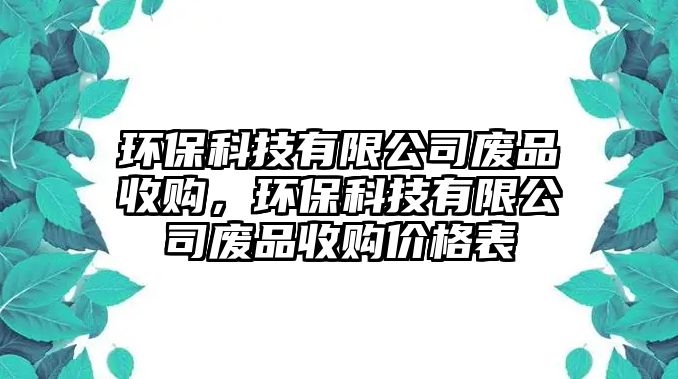 環(huán)?？萍加邢薰緩U品收購，環(huán)保科技有限公司廢品收購價格表