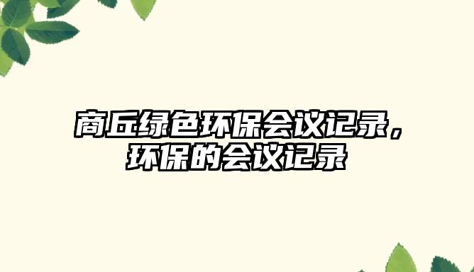 商丘綠色環(huán)保會議記錄，環(huán)保的會議記錄