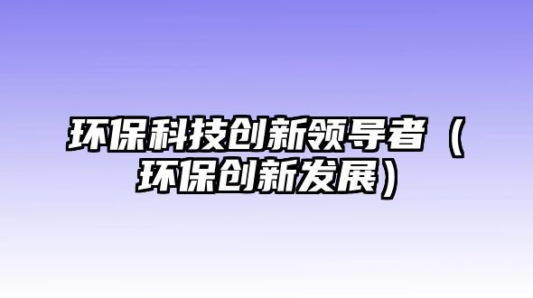 環(huán)?？萍紕?chuàng)新領(lǐng)導(dǎo)者（環(huán)保創(chuàng)新發(fā)展）