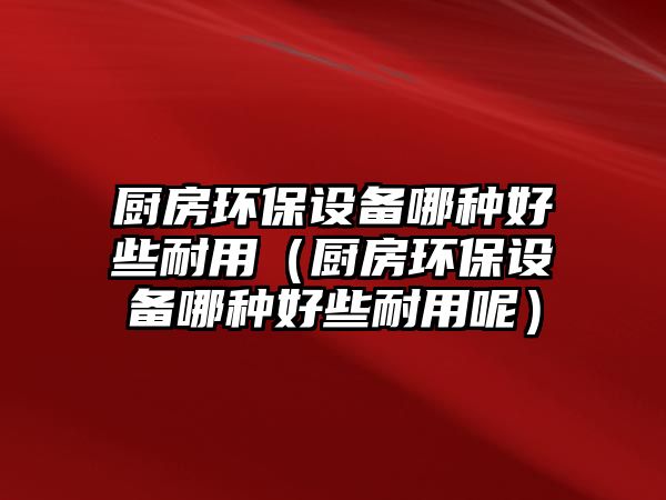 廚房環(huán)保設備哪種好些耐用（廚房環(huán)保設備哪種好些耐用呢）