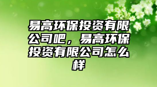 易高環(huán)保投資有限公司吧，易高環(huán)保投資有限公司怎么樣