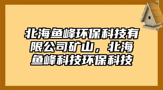 北海魚峰環(huán)?？萍加邢薰镜V山，北海魚峰科技環(huán)?？萍? class=