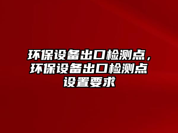 環(huán)保設備出口檢測點，環(huán)保設備出口檢測點設置要求