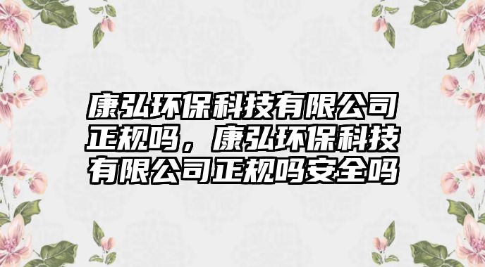 康弘環(huán)保科技有限公司正規(guī)嗎，康弘環(huán)?？萍加邢薰菊?guī)嗎安全嗎