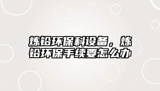 煉鉛環(huán)保科設(shè)備，煉鉛環(huán)保手續(xù)要怎么辦