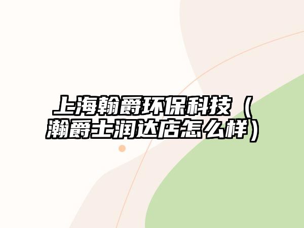 上海翰爵環(huán)保科技（瀚爵士潤達(dá)店怎么樣）