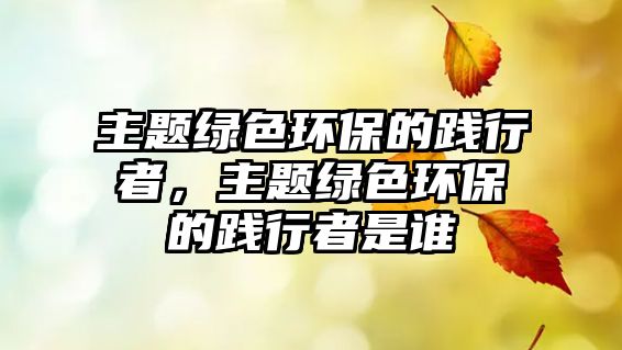 主題綠色環(huán)保的踐行者，主題綠色環(huán)保的踐行者是誰