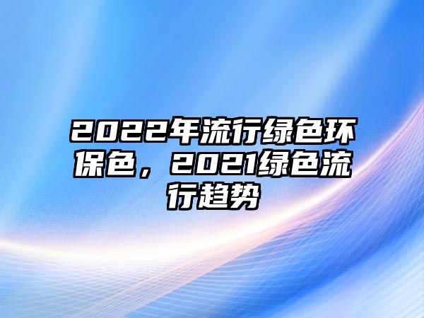 2022年流行綠色環(huán)保色，2021綠色流行趨勢