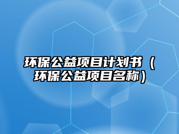 環(huán)保公益項(xiàng)目計(jì)劃書(shū)（環(huán)保公益項(xiàng)目名稱(chēng)）