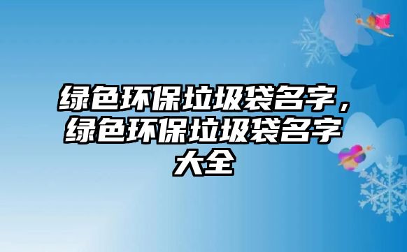 綠色環(huán)保垃圾袋名字，綠色環(huán)保垃圾袋名字大全