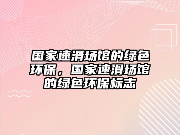 國家速滑場館的綠色環(huán)保，國家速滑場館的綠色環(huán)保標志