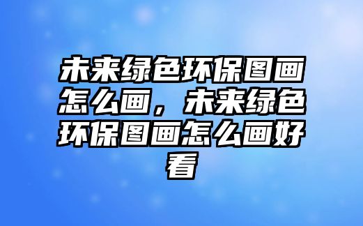 未來綠色環(huán)保圖畫怎么畫，未來綠色環(huán)保圖畫怎么畫好看