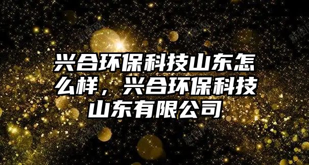 興合環(huán)?？萍忌綎|怎么樣，興合環(huán)?？萍忌綎|有限公司