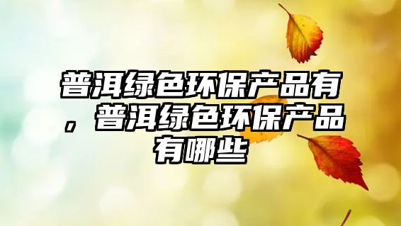 普洱綠色環(huán)保產(chǎn)品有，普洱綠色環(huán)保產(chǎn)品有哪些