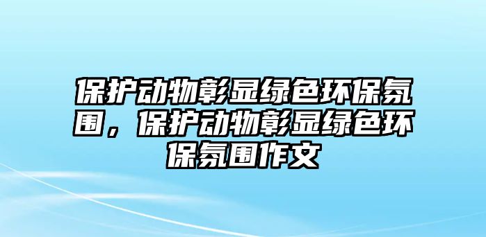 保護動物彰顯綠色環(huán)保氛圍，保護動物彰顯綠色環(huán)保氛圍作文