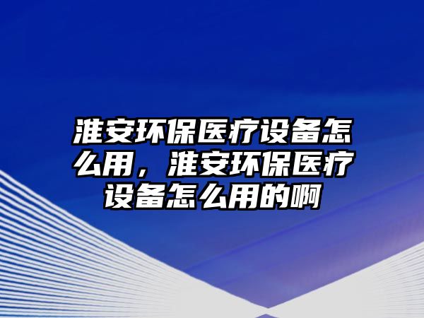 淮安環(huán)保醫(yī)療設備怎么用，淮安環(huán)保醫(yī)療設備怎么用的啊