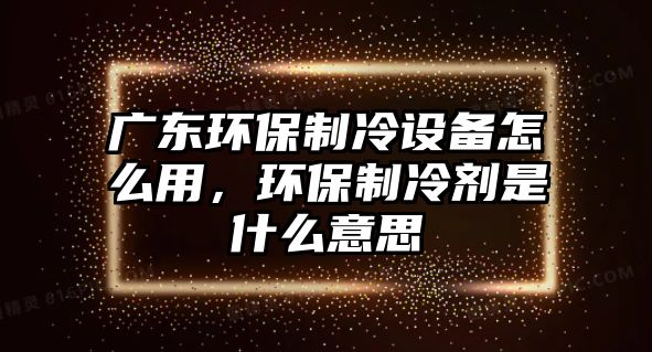 廣東環(huán)保制冷設(shè)備怎么用，環(huán)保制冷劑是什么意思