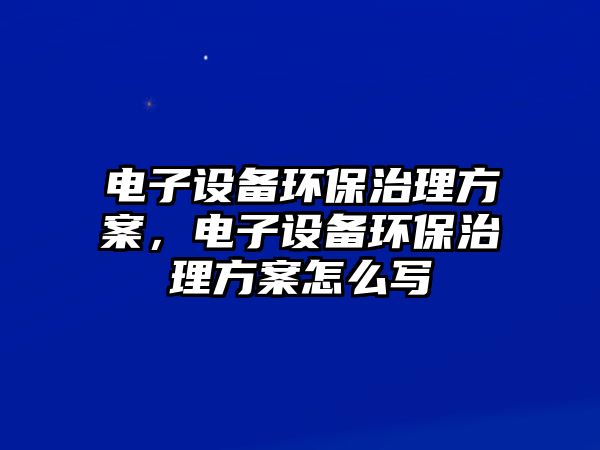 電子設(shè)備環(huán)保治理方案，電子設(shè)備環(huán)保治理方案怎么寫