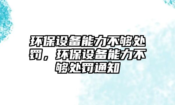 環(huán)保設備能力不夠處罰，環(huán)保設備能力不夠處罰通知