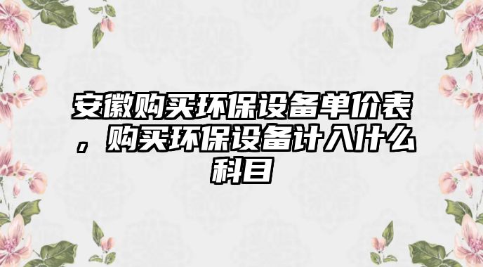 安徽購買環(huán)保設(shè)備單價表，購買環(huán)保設(shè)備計入什么科目