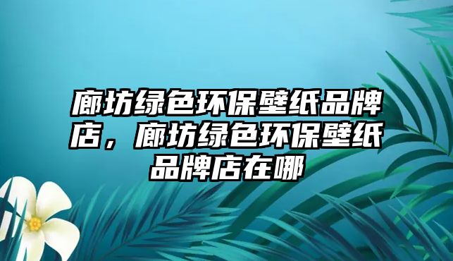 廊坊綠色環(huán)保壁紙品牌店，廊坊綠色環(huán)保壁紙品牌店在哪