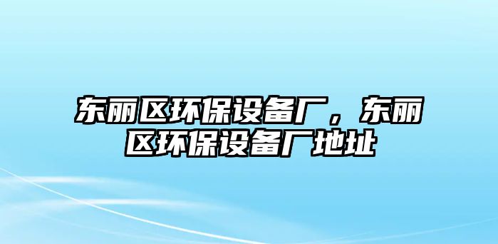 東麗區(qū)環(huán)保設(shè)備廠，東麗區(qū)環(huán)保設(shè)備廠地址