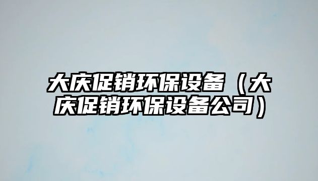 大慶促銷環(huán)保設(shè)備（大慶促銷環(huán)保設(shè)備公司）