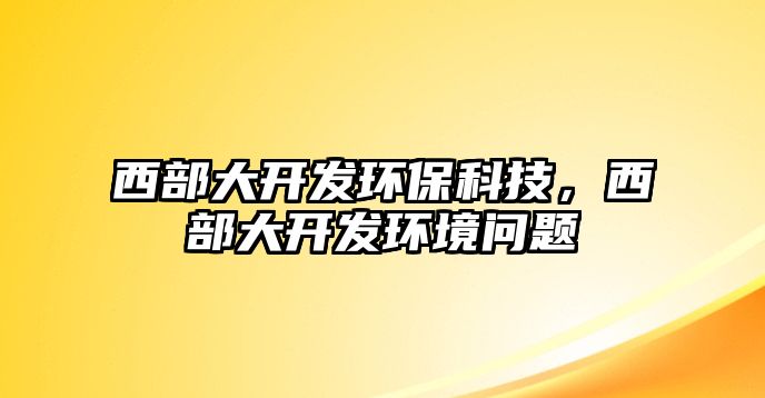 西部大開發(fā)環(huán)保科技，西部大開發(fā)環(huán)境問題