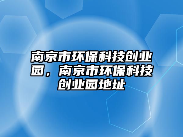 南京市環(huán)?？萍紕?chuàng)業(yè)園，南京市環(huán)保科技創(chuàng)業(yè)園地址