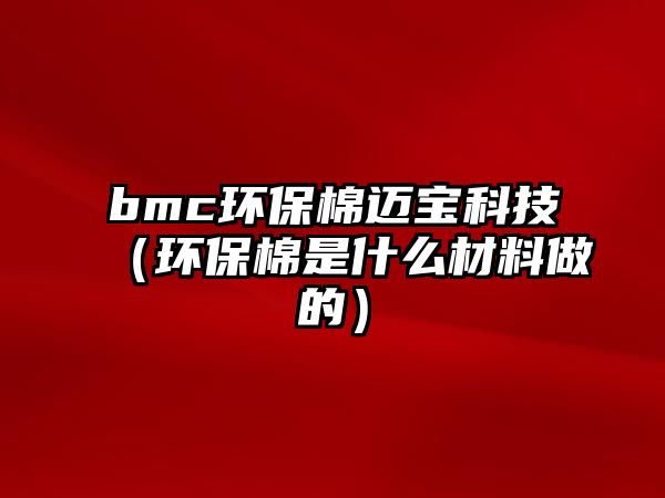 bmc環(huán)保棉邁寶科技（環(huán)保棉是什么材料做的）