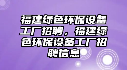 福建綠色環(huán)保設(shè)備工廠招聘，福建綠色環(huán)保設(shè)備工廠招聘信息