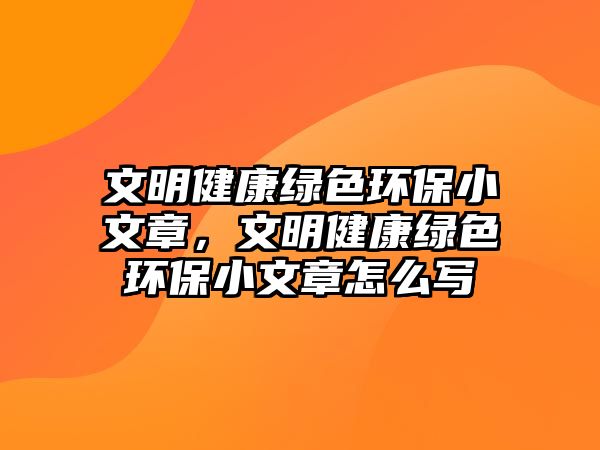 文明健康綠色環(huán)保小文章，文明健康綠色環(huán)保小文章怎么寫