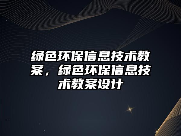 綠色環(huán)保信息技術教案，綠色環(huán)保信息技術教案設計