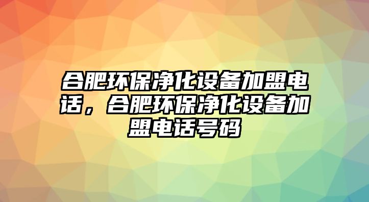 合肥環(huán)保凈化設(shè)備加盟電話，合肥環(huán)保凈化設(shè)備加盟電話號(hào)碼