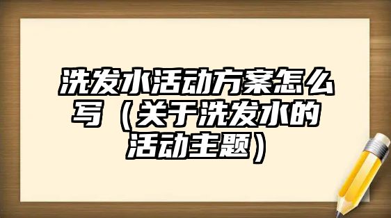 洗發(fā)水活動方案怎么寫（關于洗發(fā)水的活動主題）